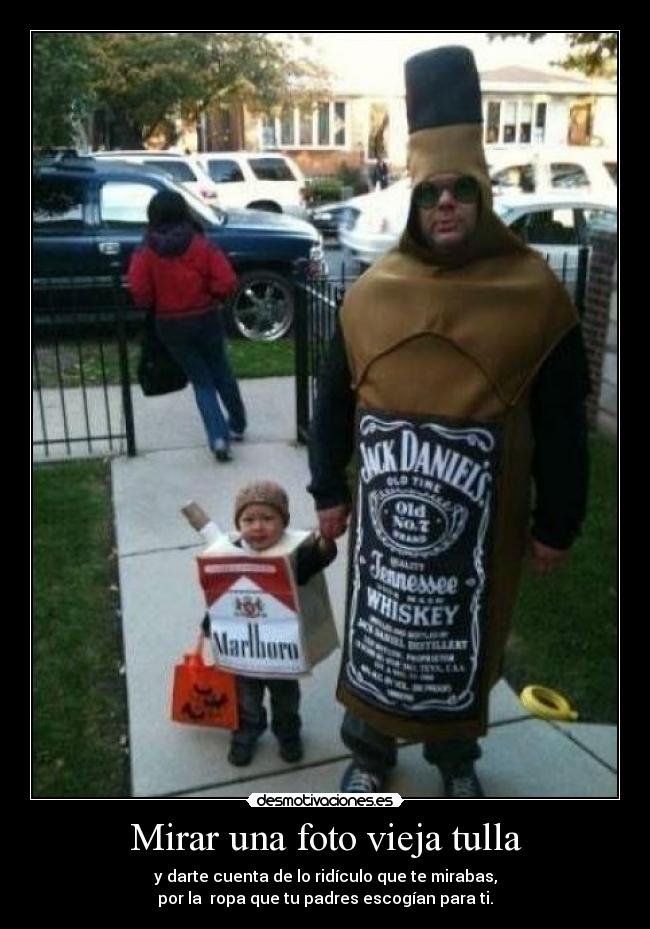 Mirar una foto vieja tulla - y darte cuenta de lo ridículo que te mirabas,
por la  ropa que tu padres escogían para ti.