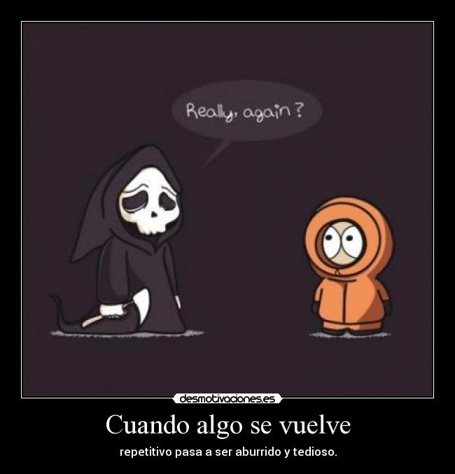 Cuando algo se vuelve - repetitivo pasa a ser aburrido y tedioso.