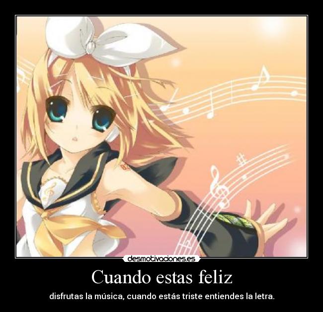 Cuando estas feliz - disfrutas la música, cuando estás triste entiendes la letra.