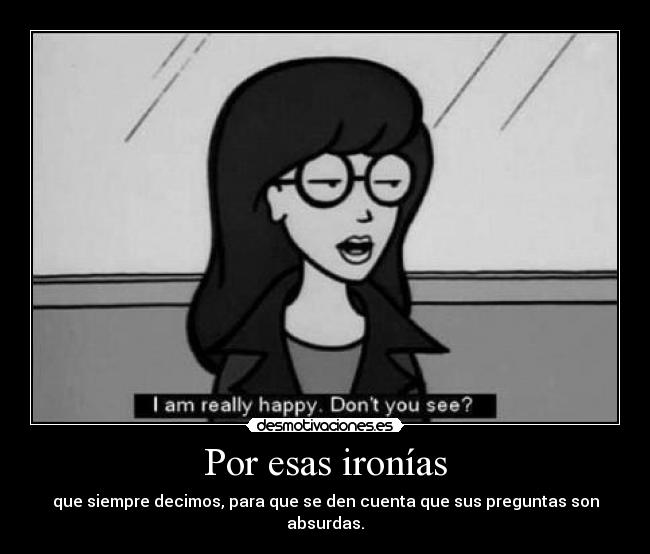 Por esas ironías - que siempre decimos, para que se den cuenta que sus preguntas son absurdas.