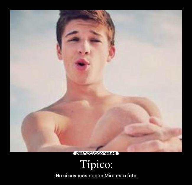 Típico: - -No si soy más guapo.Mira esta foto..