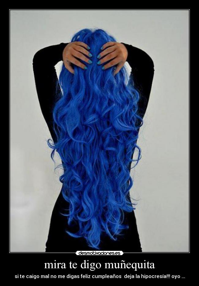 mira te digo muñequita - si te caigo mal no me digas feliz cumpleaños deja la hipocresía!!! oyo ...