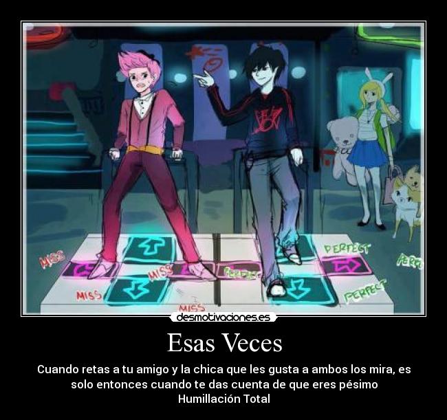 Esas Veces - Cuando retas a tu amigo y la chica que les gusta a ambos los mira, es
solo entonces cuando te das cuenta de que eres pésimo
Humillación Total