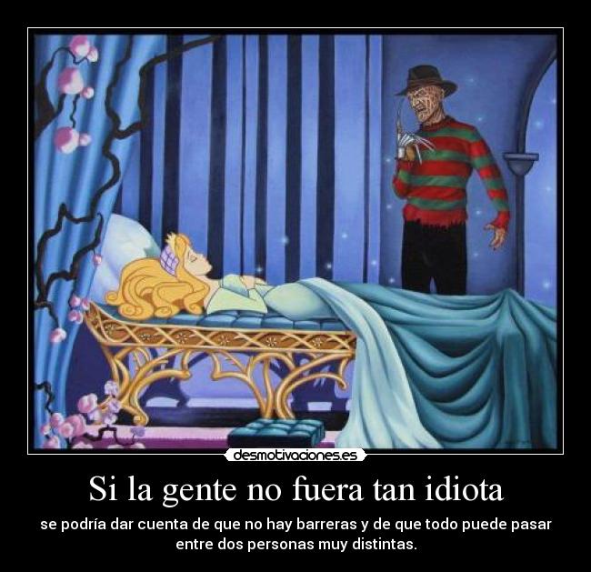 Si la gente no fuera tan idiota - se podría dar cuenta de que no hay barreras y de que todo puede pasar
entre dos personas muy distintas.