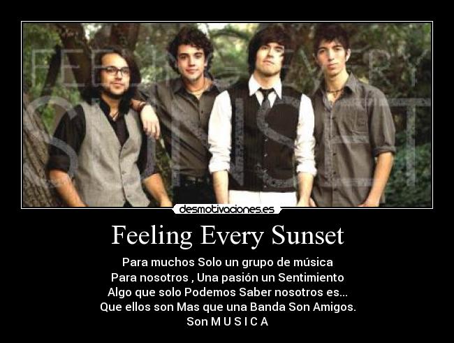 Feeling Every Sunset - Para muchos Solo un grupo de música
Para nosotros , Una pasión un Sentimiento
Algo que solo Podemos Saber nosotros es...
Que ellos son Mas que una Banda Son Amigos.
Son M U S I C A