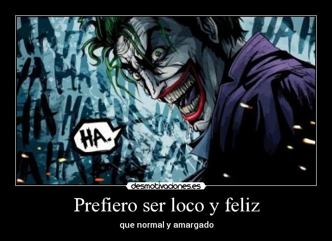 Prefiero ser loco y feliz - que normal y amargado