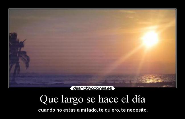 Que largo se hace el día - cuando no estas a mi lado, te quiero, te necesito.