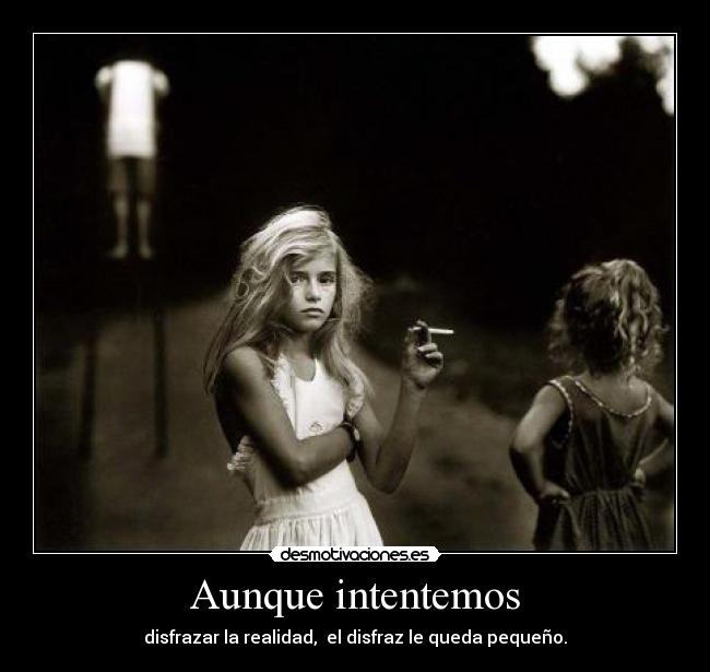 Aunque intentemos - disfrazar la realidad, el disfraz le queda pequeño.