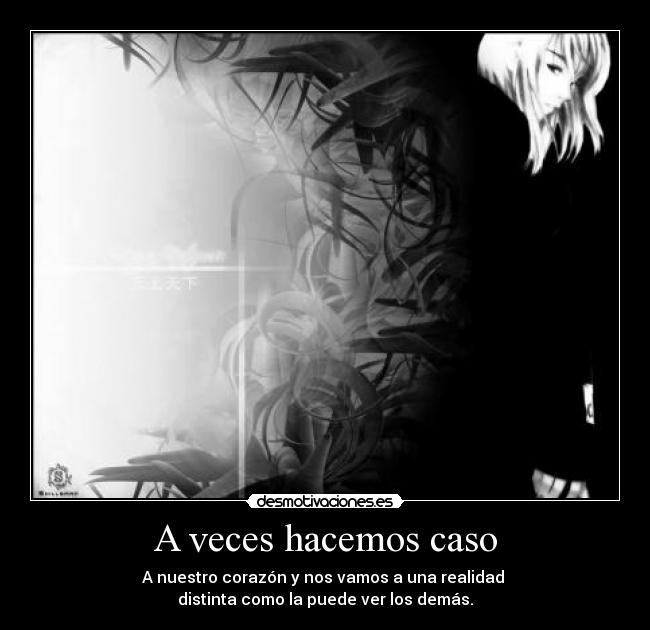 A veces hacemos caso - A nuestro corazón y nos vamos a una realidad
distinta como la puede ver los demás.