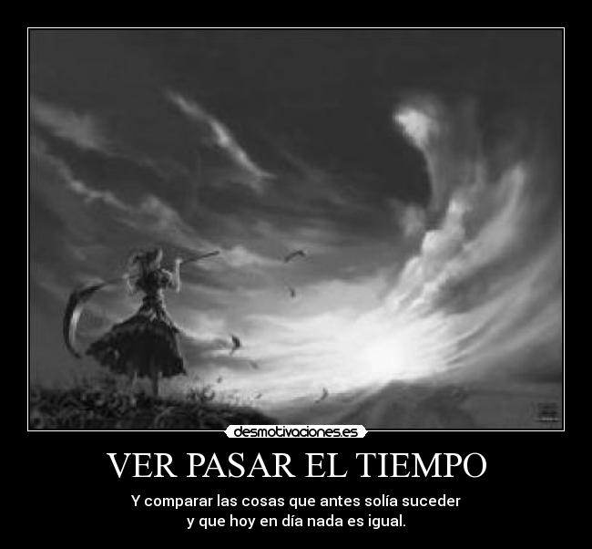 VER PASAR EL TIEMPO - Y comparar las cosas que antes solía suceder
y que hoy en día nada es igual.