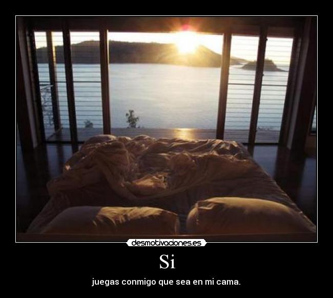 Si - juegas conmigo que sea en mi cama.