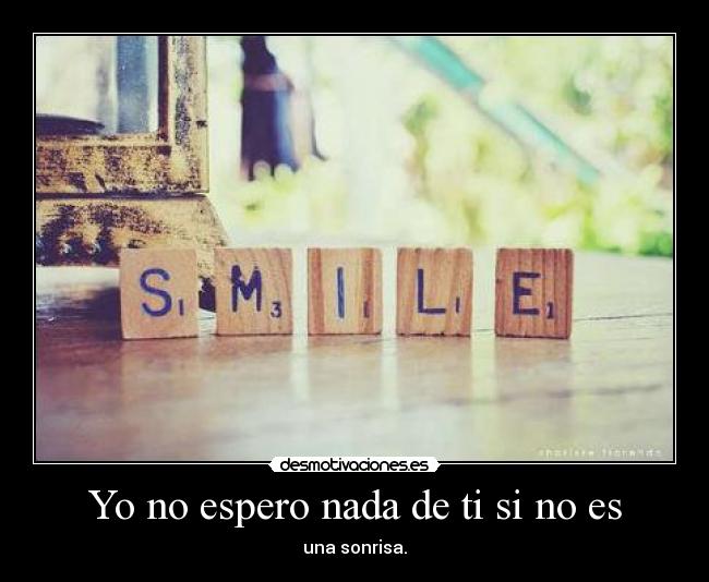Yo no espero nada de ti si no es - una sonrisa.