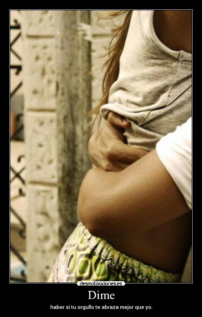 Dime - haber si tu orgullo te abraza mejor que yo.