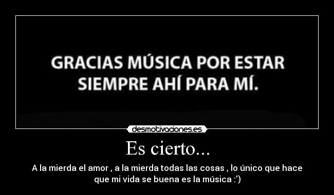 Es cierto... - A la mierda el amor , a la mierda todas las cosas , lo único que hace
que mi vida se buena es la música :)