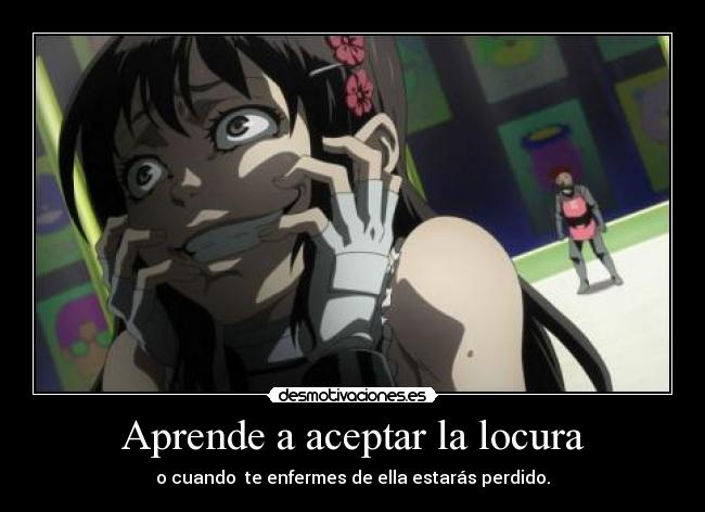 Aprende a aceptar la locura - o cuando te enfermes de ella estarás perdido.