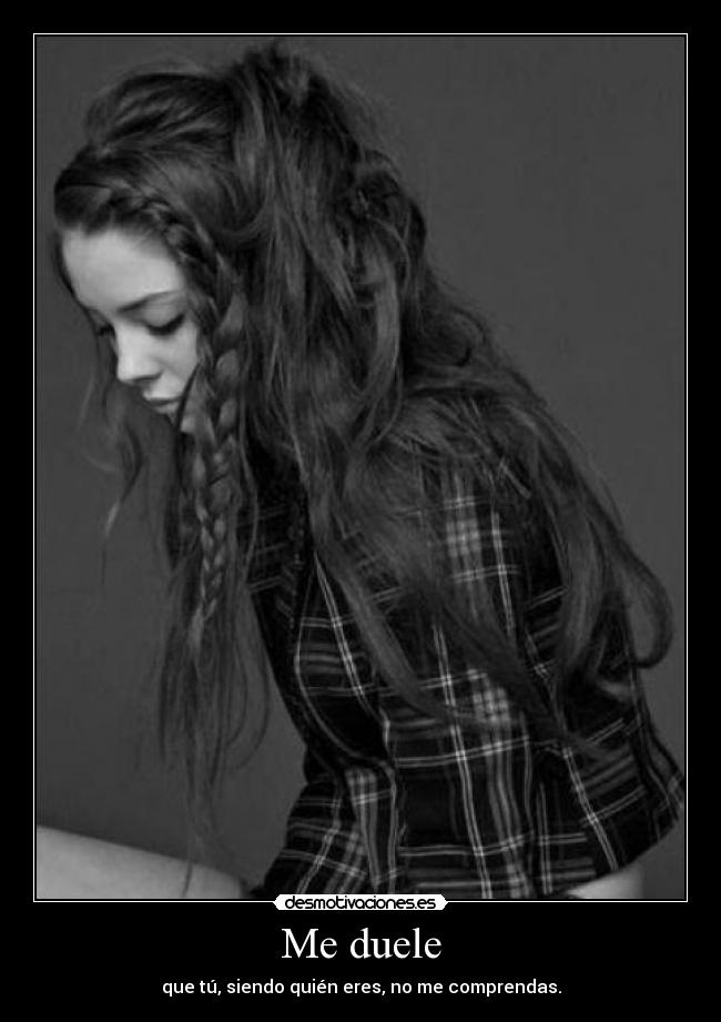Me duele - que tú, siendo quién eres, no me comprendas.