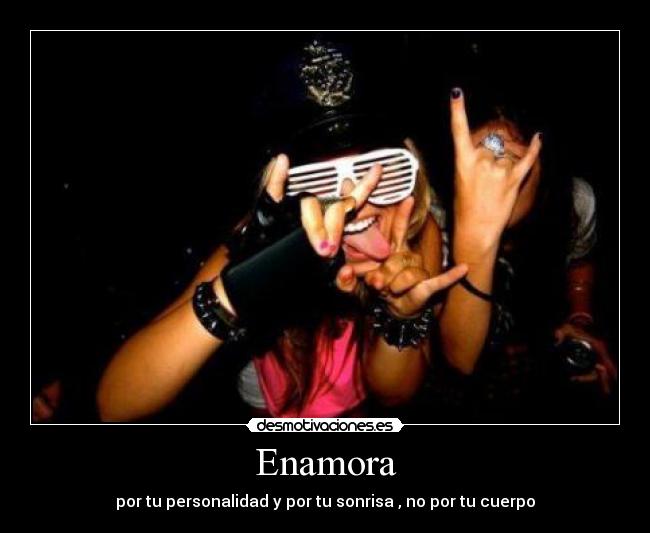 Enamora - por tu personalidad y por tu sonrisa , no por tu cuerpo
