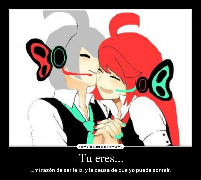 Tu eres... - ...mi razón de ser feliz, y la causa de que yo pueda sonreír.