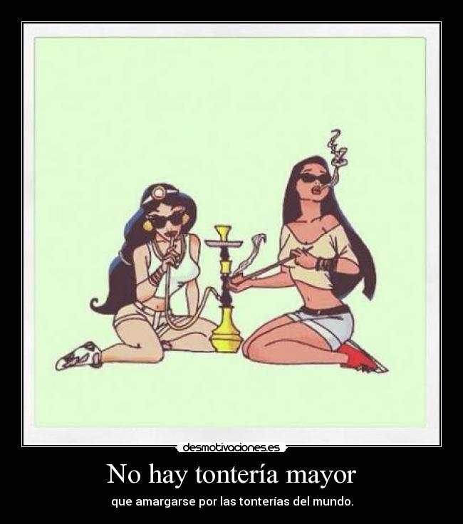 No hay tontería mayor - que amargarse por las tonterías del mundo.