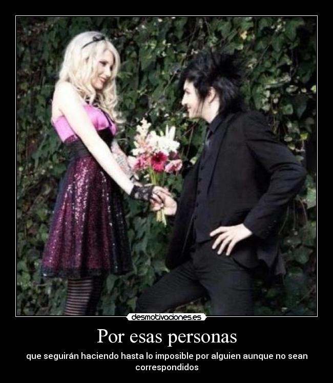 Por esas personas - que seguirán haciendo hasta lo imposible por alguien aunque no sean
correspondidos