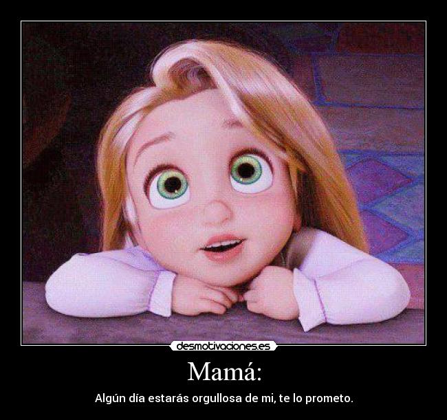 Mamá: - Algún día estarás orgullosa de mi, te lo prometo.