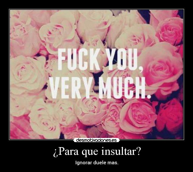 ¿Para que insultar? - Ignorar duele mas.