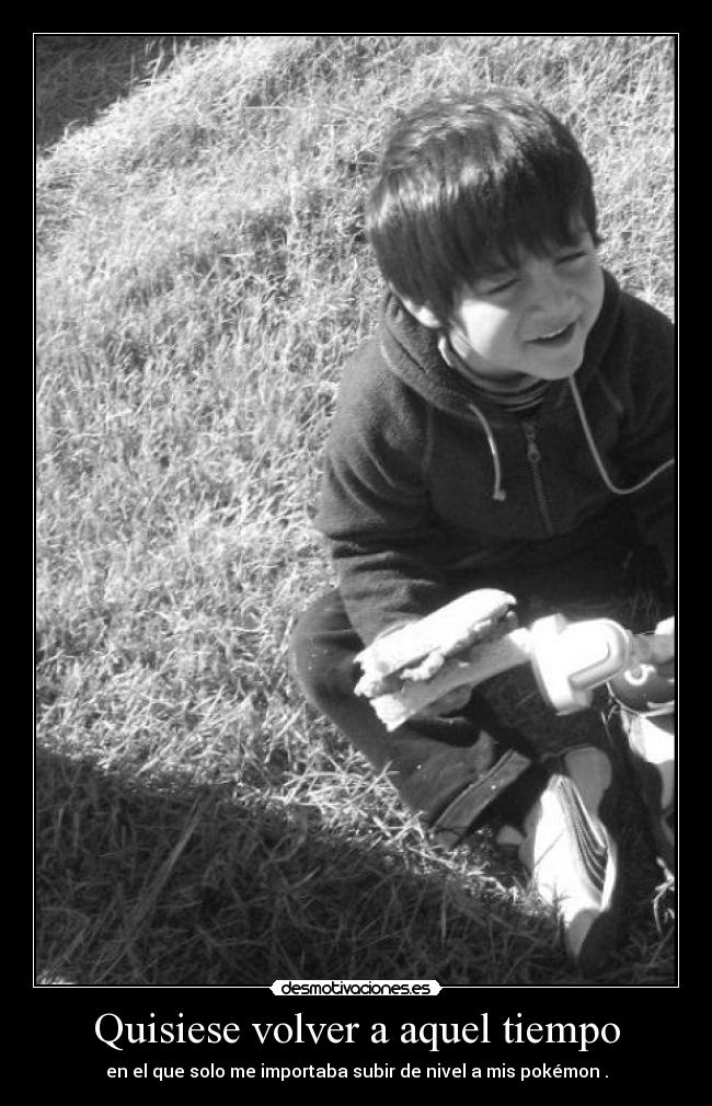 Quisiese volver a aquel tiempo - en el que solo me importaba subir de nivel a mis pokémon .