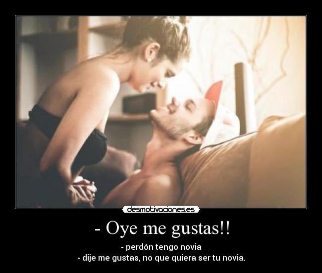 - Oye me gustas!! - - perdón tengo novia
- dije me gustas, no que quiera ser tu novia.