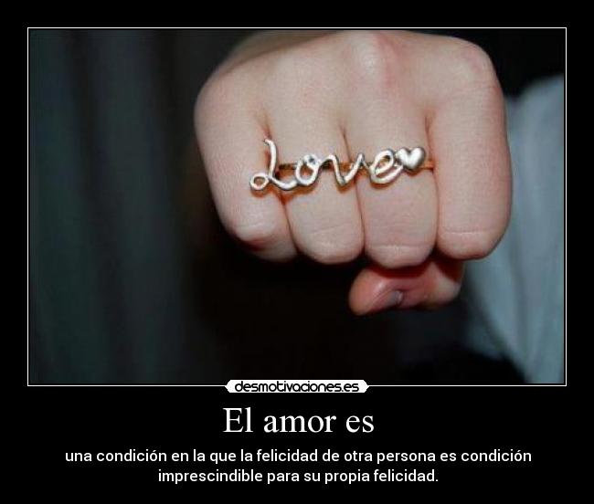 El amor es - una condición en la que la felicidad de otra persona es condición
imprescindible para su propia felicidad.