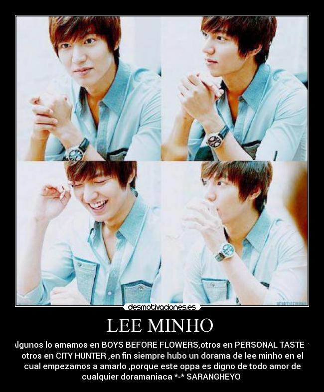 LEE MINHO  - Algunos lo amamos en BOYS BEFORE FLOWERS,otros en PERSONAL TASTE  y
otros en CITY HUNTER ,en fin siempre hubo un dorama de lee minho en el
cual empezamos a amarlo ,porque este oppa es digno de todo amor de
cualquier doramaniaca *-* SARANGHEYO 