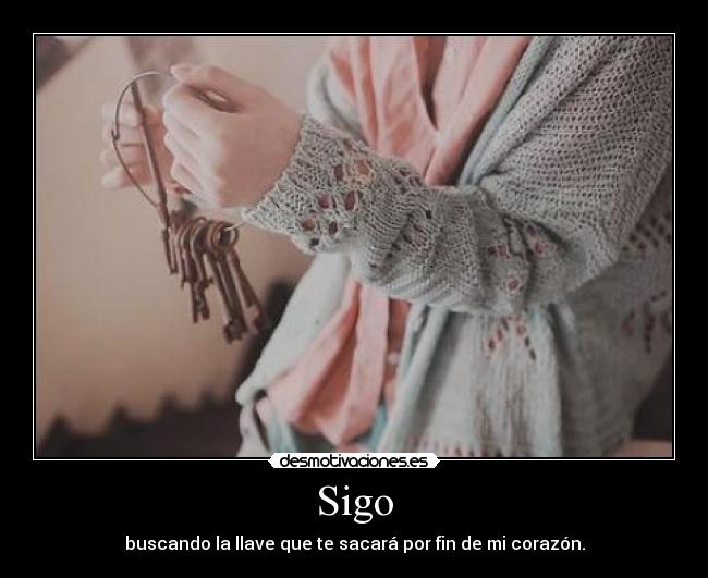 Sigo - buscando la llave que te sacará por fin de mi corazón.