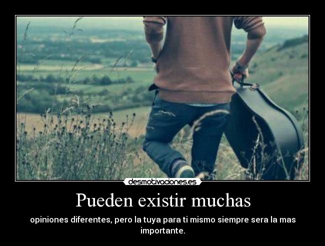 Pueden existir muchas - opiniones diferentes, pero la tuya para ti mismo siempre sera la mas importante.