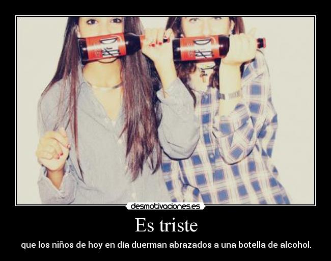 Es triste - que los niños de hoy en día duerman abrazados a una botella de alcohol.