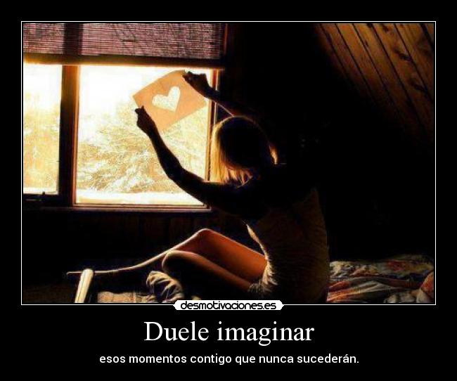 Duele imaginar - esos momentos contigo que nunca sucederán.