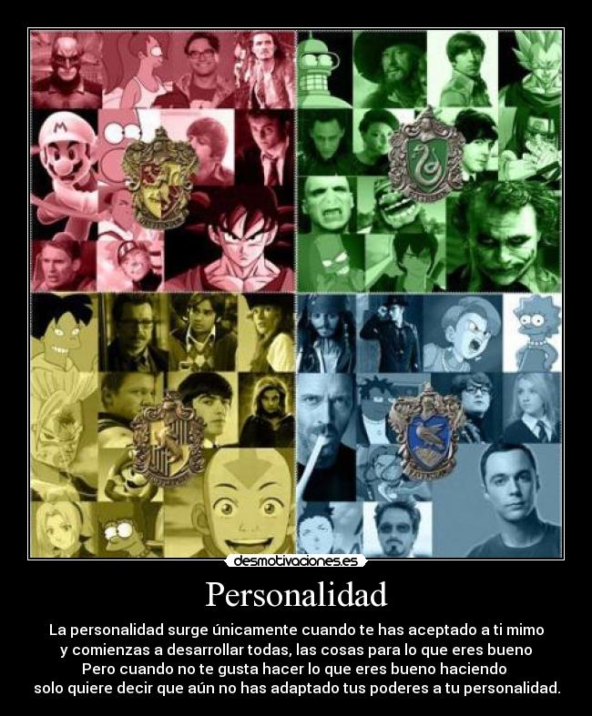 Personalidad - La personalidad surge únicamente cuando te has aceptado a ti mimo
y comienzas a desarrollar todas, las cosas para lo que eres bueno
Pero cuando no te gusta hacer lo que eres bueno haciendo
solo quiere decir que aún no has adaptado tus poderes a tu personalidad.