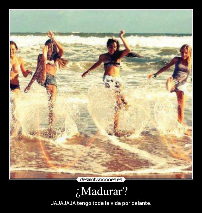 ¿Madurar? - JAJAJAJA tengo toda la vida por delante.