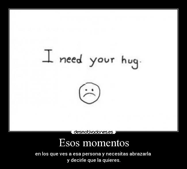 Esos momentos - en los que ves a esa persona y necesitas abrazarla
y decirle que la quieres.