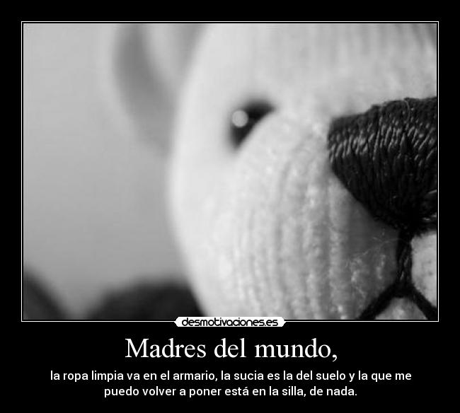 Madres del mundo, - la ropa limpia va en el armario, la sucia es la del suelo y la que me
puedo volver a poner está en la silla, de nada.