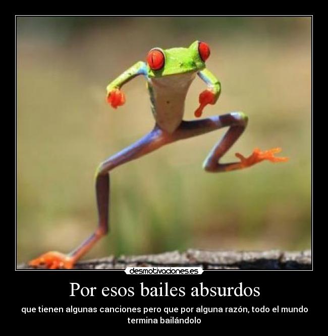 Por esos bailes absurdos - que tienen algunas canciones pero que por alguna razón, todo el mundo
termina bailándolo