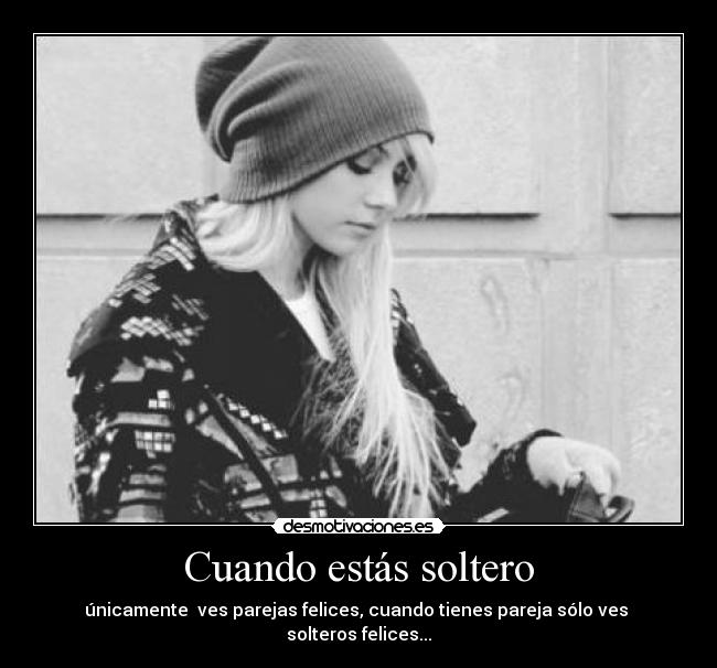 Cuando estás soltero - únicamente ves parejas felices, cuando tienes pareja sólo ves
solteros felices...