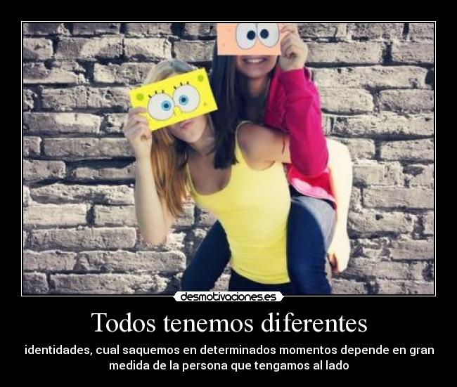 Todos tenemos diferentes - identidades, cual saquemos en determinados momentos depende en gran
medida de la persona que tengamos al lado