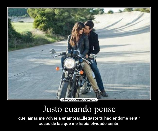 Justo cuando pense - que jamás me volvería enamorar...llegaste tu haciéndome sentir
cosas de las que me había olvidado sentir ♥