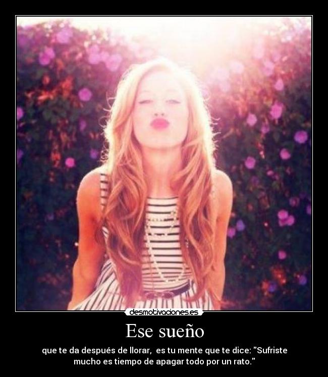 Ese sueño - que te da después de llorar, es tu mente que te dice: Sufriste
mucho es tiempo de apagar todo por un rato.