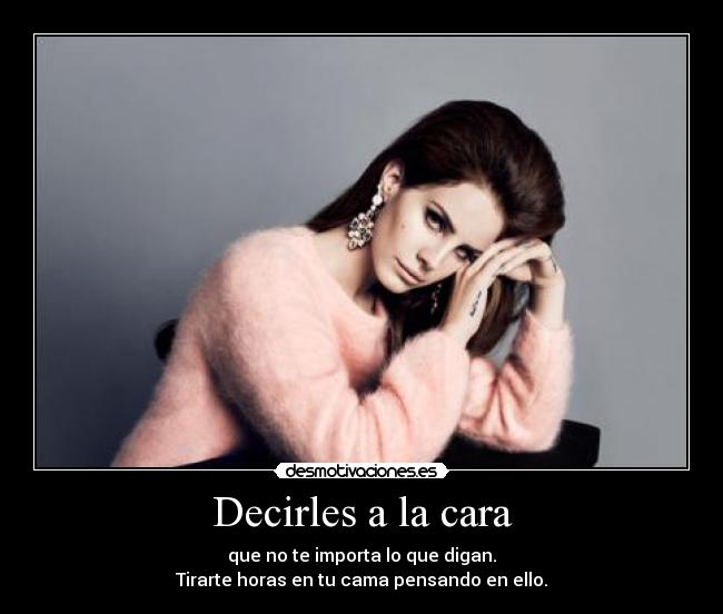 Decirles a la cara - que no te importa lo que digan.
Tirarte horas en tu cama pensando en ello.