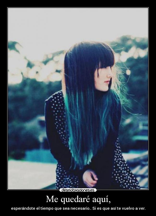 Me quedaré aquí, - esperándote el tiempo que sea necesario.. Si es que así te vuelvo a ver.