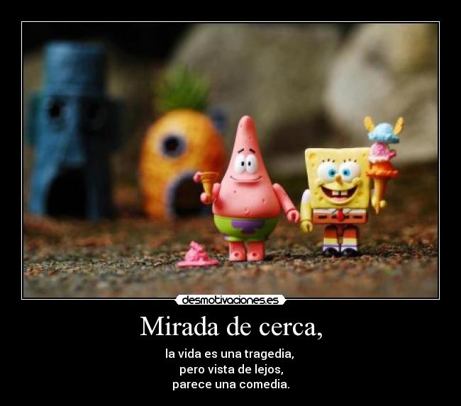 Mirada de cerca, - la vida es una tragedia, 
pero vista de lejos,
parece una comedia.