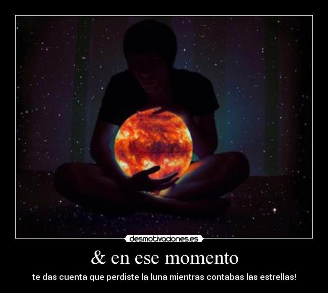& en ese momento - te das cuenta que perdiste la luna mientras contabas las estrellas!