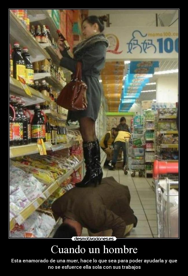 Cuando un hombre - Esta enamorado de una muer, hace lo que sea para poder ayudarla y que
no se esfuerce ella sola con sus trabajos
