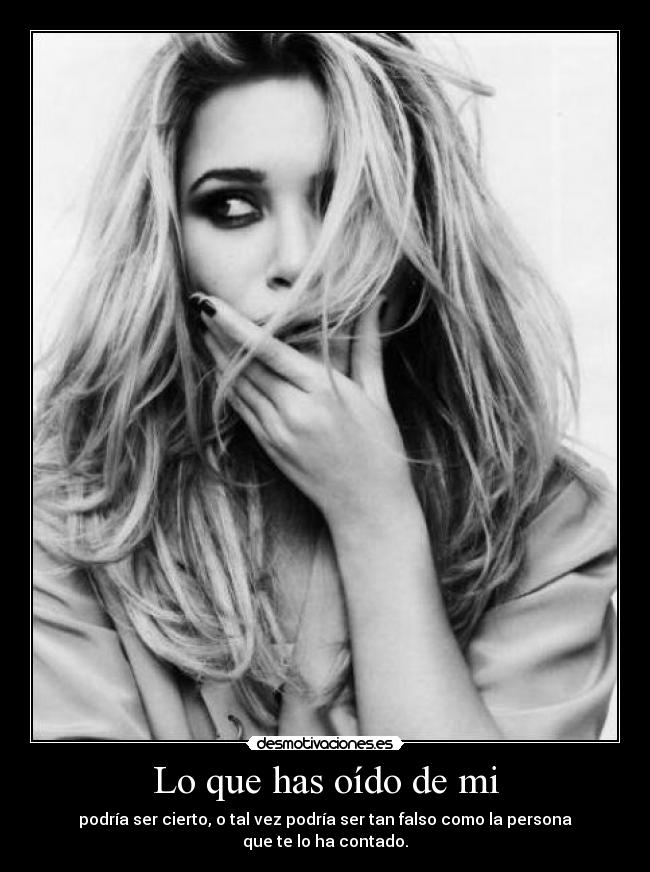Lo que has oído de mi - podría ser cierto, o tal vez podría ser tan falso como la persona que te lo ha contado.