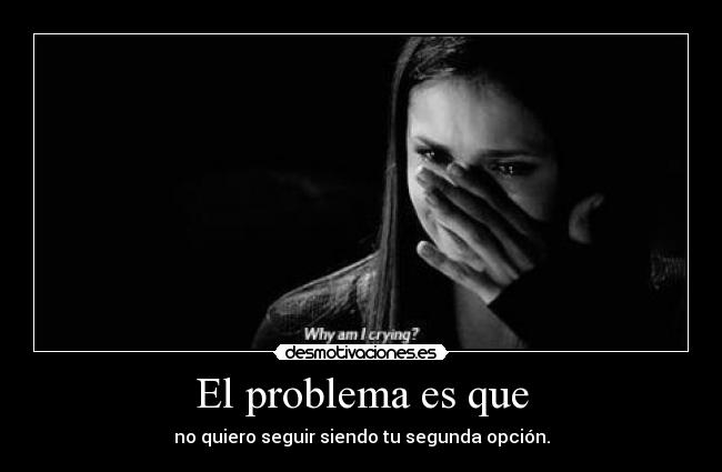 El problema es que - no quiero seguir siendo tu segunda opción.